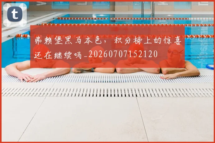 弗赖堡黑马本色,积分榜上的惊喜还在继续吗_20260707152120