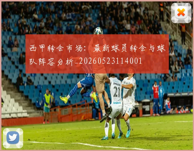 西甲转会市场:最新球员转会与球队阵容分析_20260523114001