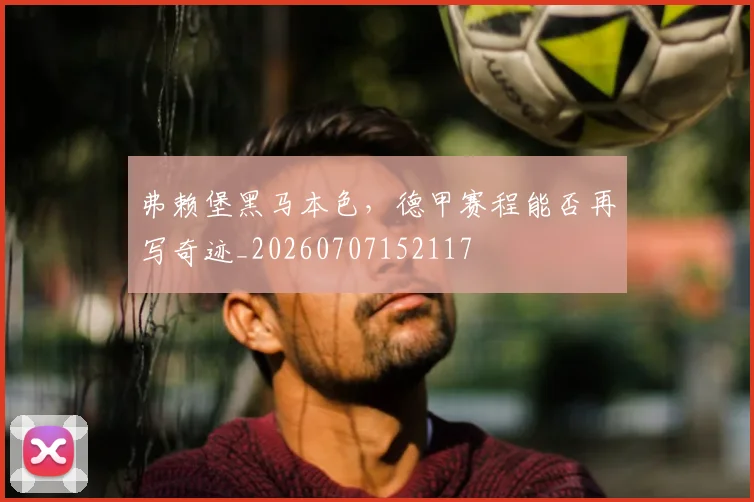 弗赖堡黑马本色,德甲赛程能否再写奇迹_20260707152117