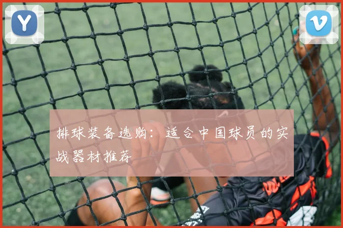 排球装备选购：适合中国球员的实战器材推荐
