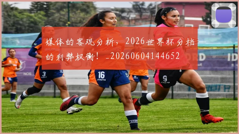 媒体的客观分析,2026世界杯分档的利弊权衡!_20260604144652