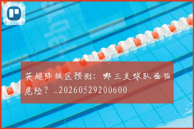英超降级区预测：哪三支球队面临危险？_20260529200600
