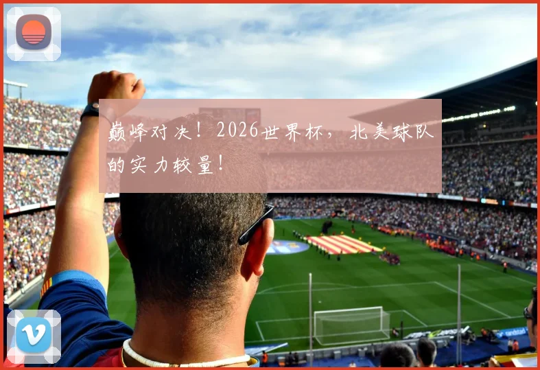 巅峰对决！2026世界杯，北美球队的实力较量！