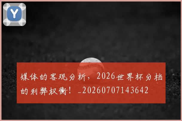 媒体的客观分析,2026世界杯分档的利弊权衡!_20260707143642