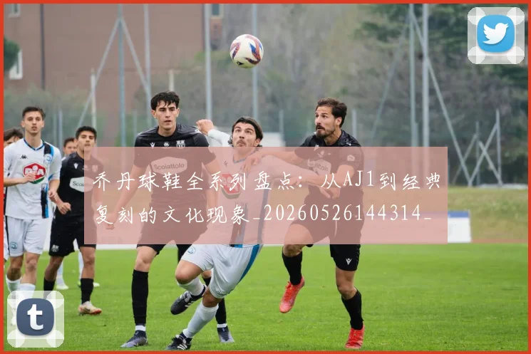 乔丹球鞋全系列盘点:从AJ1到经典复刻的文化现象_20260526144314_20260703212543
