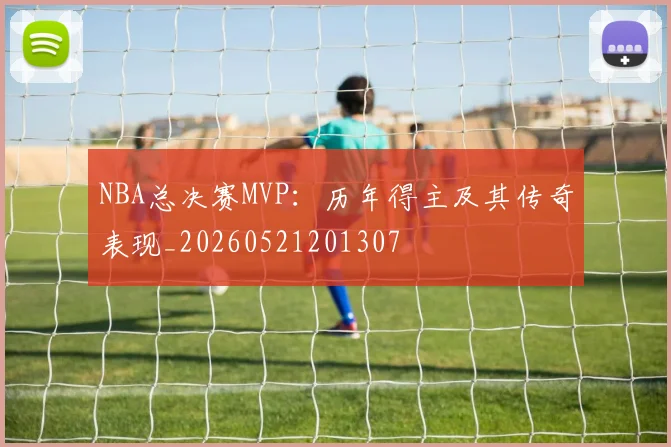 NBA总决赛MVP：历年得主及其传奇表现_20260521201307
