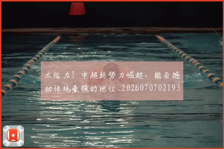 太给力!中超新势力崛起,能否撼动传统豪强的地位_20260707021935