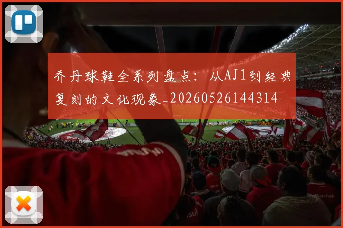 乔丹球鞋全系列盘点:从AJ1到经典复刻的文化现象_20260526144314