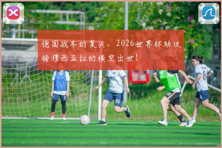 德国战车的复兴，2026世界杯助攻榜穆西亚拉的横空出世！