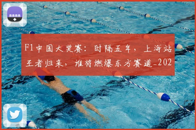 F1中国大奖赛：时隔五年，上海站王者归来，谁将燃爆东方赛道_20260529145742_20260702043107