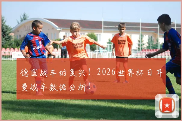 德国战车的复兴！2026世界杯日耳曼战车数据分析！