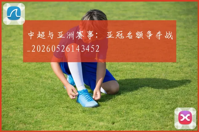 中超与亚洲赛事：亚冠名额争夺战_20260526143452
