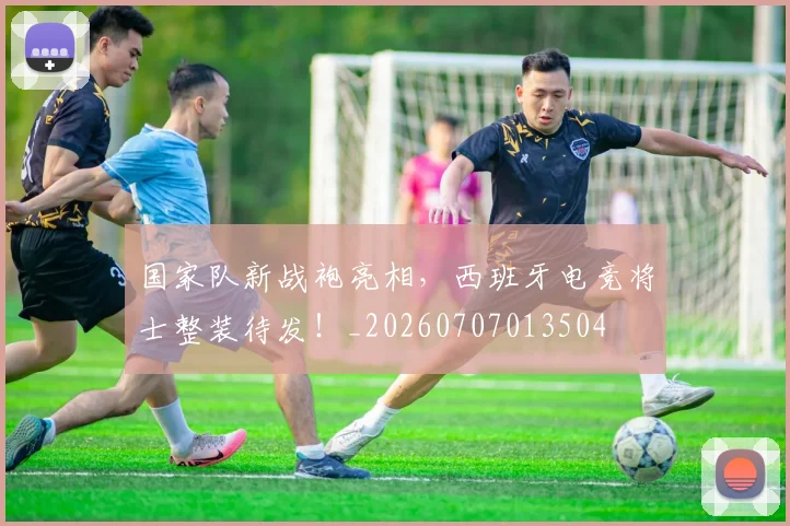 国家队新战袍亮相，西班牙电竞将士整装待发！_20260707013504
