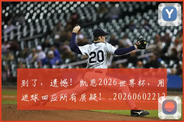 别了,遗憾!凯恩2026世界杯,用进球回应所有质疑!_20260602212531_20260704173705