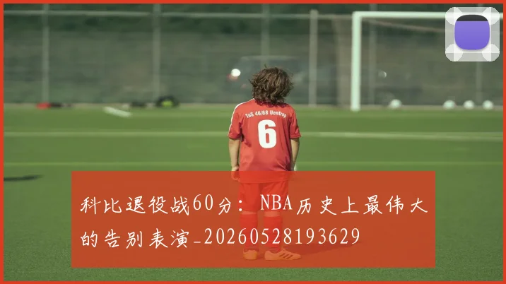 科比退役战60分:NBA历史上最伟大的告别表演_20260528193629