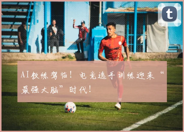 AI教练驾临!电竞选手训练迎来“最强大脑”时代!
