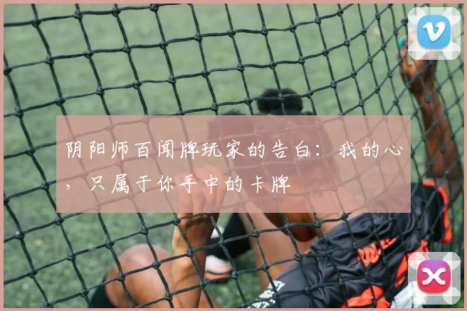 阴阳师百闻牌玩家的告白:我的心,只属于你手中的卡牌