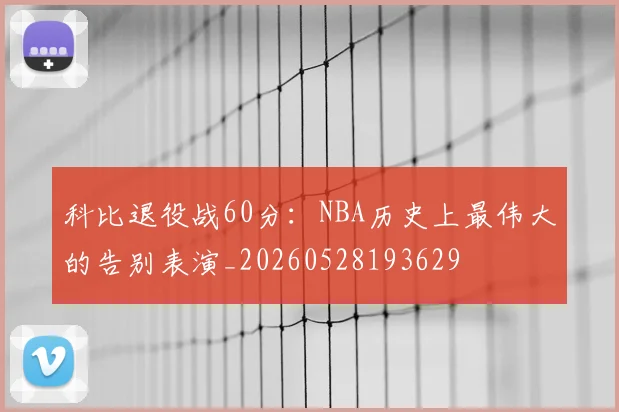 科比退役战60分:NBA历史上最伟大的告别表演_20260528193629
