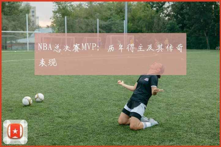 NBA总决赛MVP：历年得主及其传奇表现