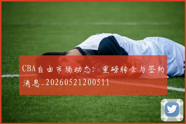 CBA自由市场动态:重磅转会与签约消息_20260521200511