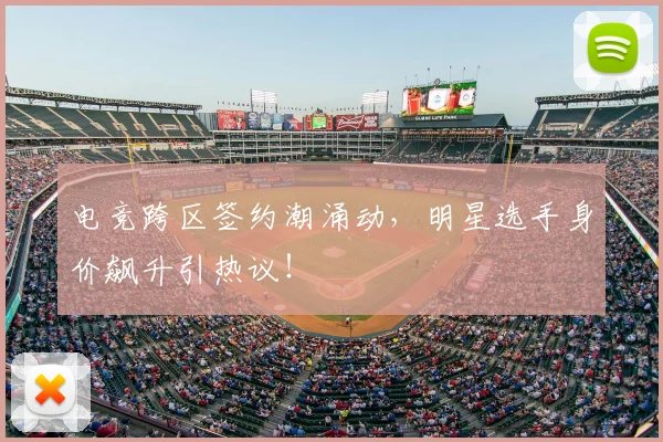 电竞跨区签约潮涌动，明星选手身价飙升引热议！