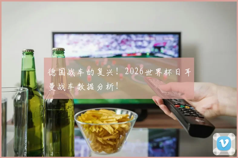 德国战车的复兴！2026世界杯日耳曼战车数据分析！