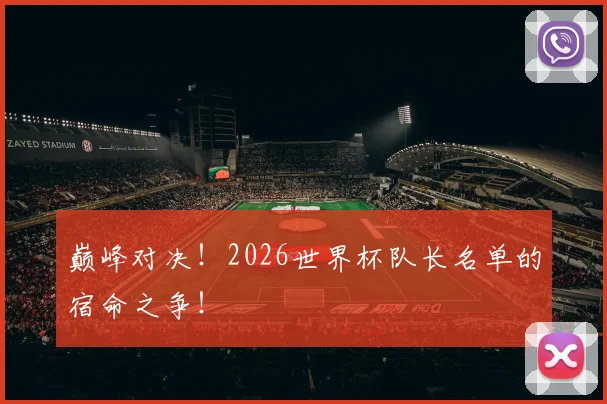 巅峰对决!2026世界杯队长名单的宿命之争!