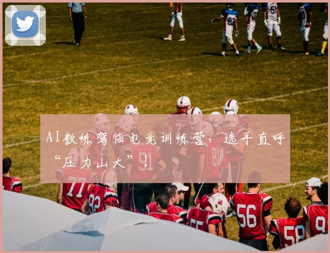 AI教练驾临电竞训练营，选手直呼“压力山大”！