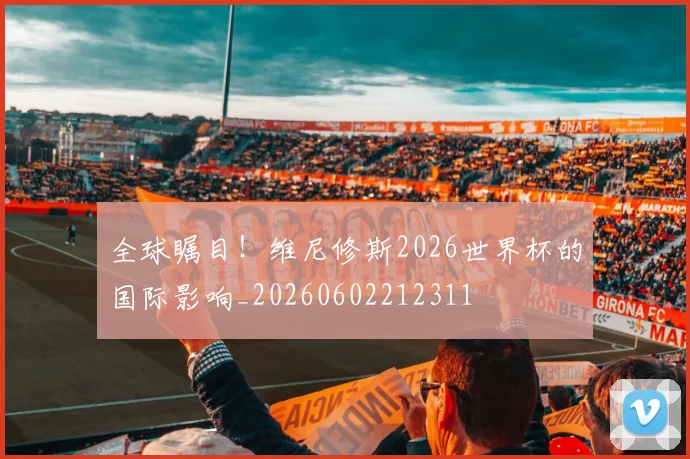 全球瞩目！维尼修斯2026世界杯的国际影响_20260602212311