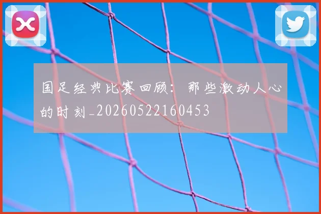 国足经典比赛回顾:那些激动人心的时刻_20260522160453
