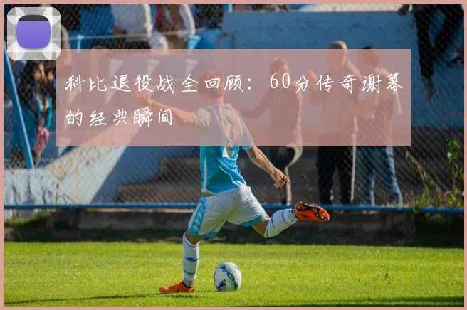 科比退役战全回顾:60分传奇谢幕的经典瞬间