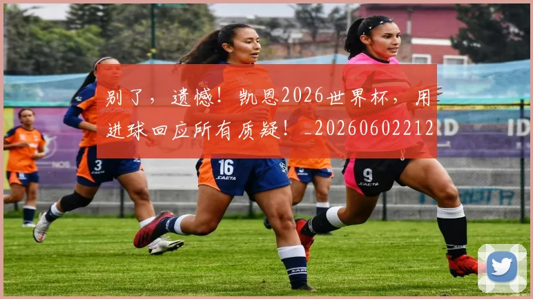 别了,遗憾!凯恩2026世界杯,用进球回应所有质疑!_20260602212531