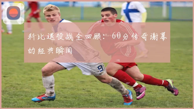 科比退役战全回顾：60分传奇谢幕的经典瞬间
