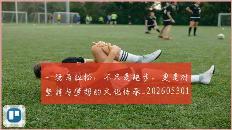一场马拉松,不只是跑步,更是对坚持与梦想的文化传承_20260530144147