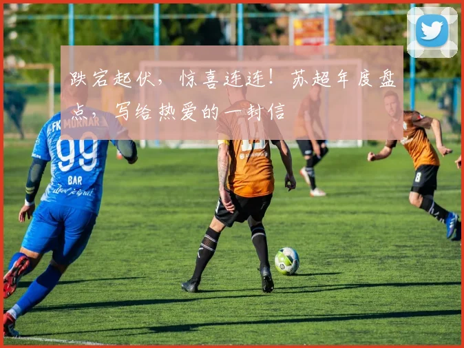 跌宕起伏,惊喜连连!苏超年度盘点,写给热爱的一封信