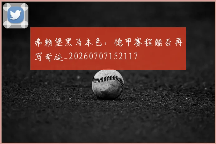 弗赖堡黑马本色,德甲赛程能否再写奇迹_20260707152117