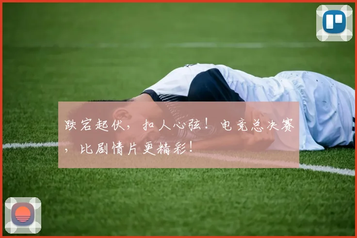 跌宕起伏，扣人心弦！电竞总决赛，比剧情片更精彩！