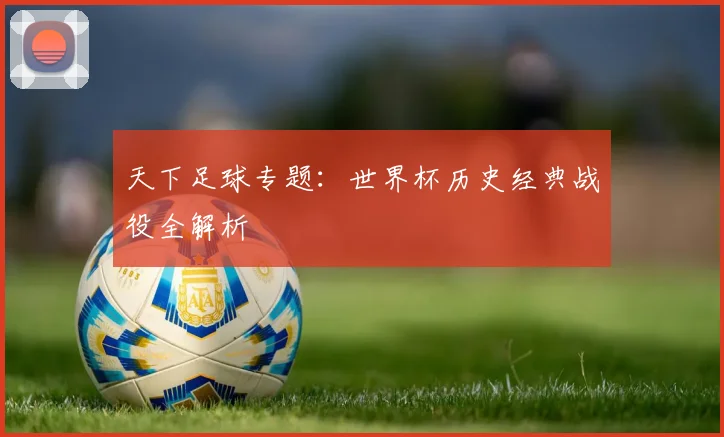 天下足球专题：世界杯历史经典战役全解析