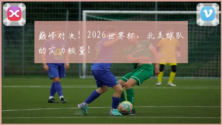巅峰对决!2026世界杯,北美球队的实力较量!