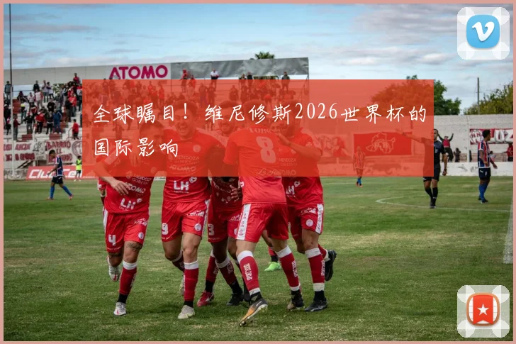 全球瞩目!维尼修斯2026世界杯的国际影响
