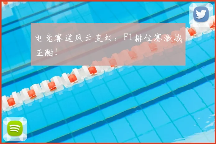 电竞赛道风云变幻，F1排位赛激战正酣！