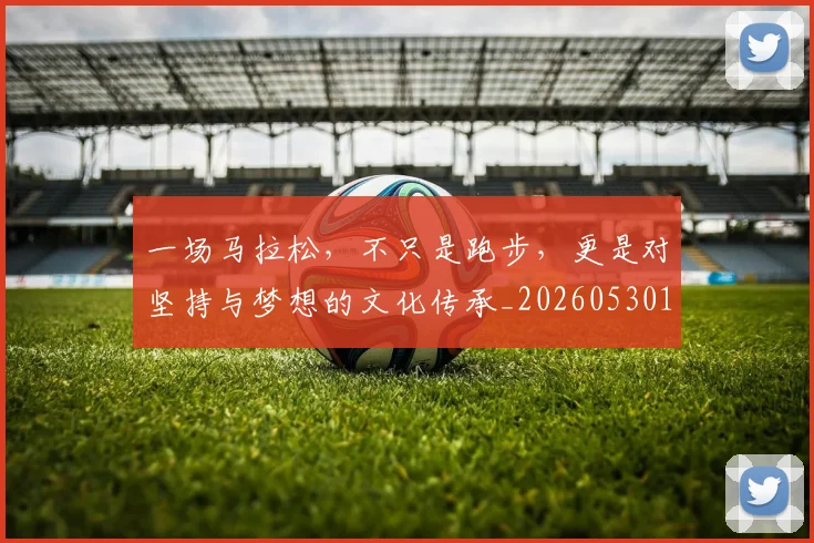 一场马拉松，不只是跑步，更是对坚持与梦想的文化传承_20260530144147