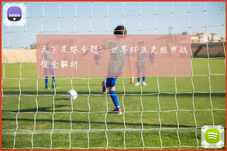 天下足球专题：世界杯历史经典战役全解析