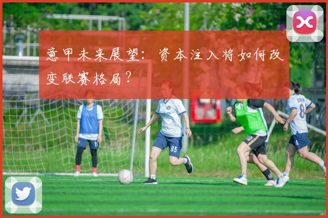 意甲未来展望:资本注入将如何改变联赛格局?