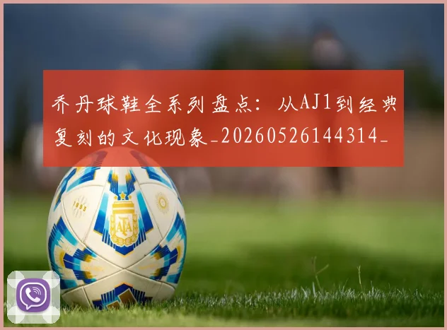 乔丹球鞋全系列盘点:从AJ1到经典复刻的文化现象_20260526144314_20260703212543