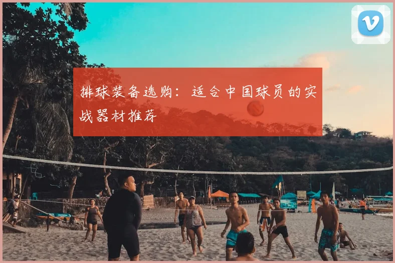 排球装备选购：适合中国球员的实战器材推荐