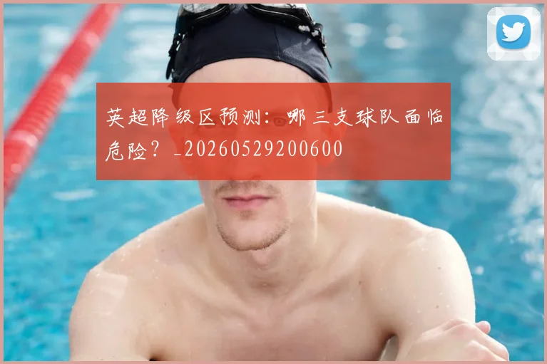 英超降级区预测:哪三支球队面临危险?_20260529200600