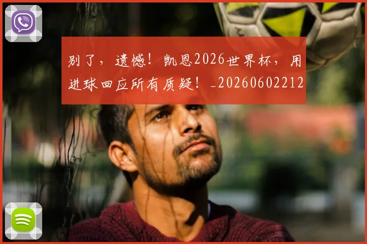 别了，遗憾！凯恩2026世界杯，用进球回应所有质疑！_20260602212531